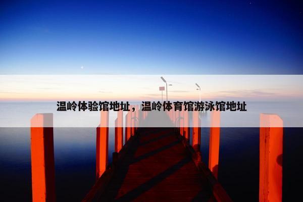 温岭体验馆地址，温岭体育馆游泳馆地址