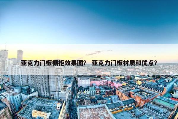 亚克力门板橱柜效果图？ 亚克力门板材质和优点？