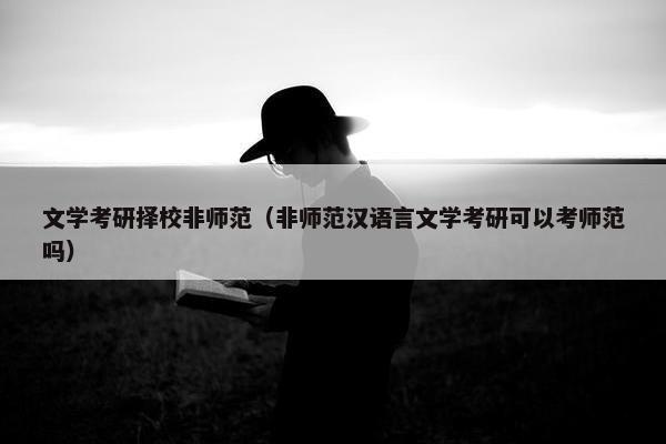 文学考研择校非师范（非师范汉语言文学考研可以考师范吗）