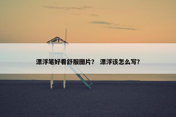 漂浮笔好看舒服图片？ 漂浮该怎么写？