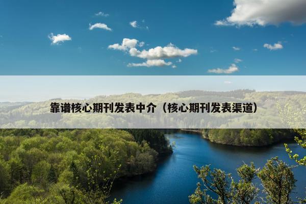 靠谱核心期刊发表中介（核心期刊发表渠道）