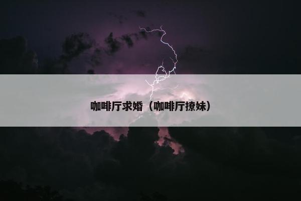 咖啡厅求婚（咖啡厅撩妹）