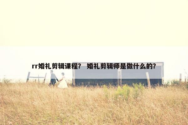 rr婚礼剪辑课程？ 婚礼剪辑师是做什么的？
