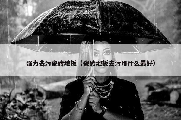 强力去污瓷砖地板（瓷砖地板去污用什么最好）