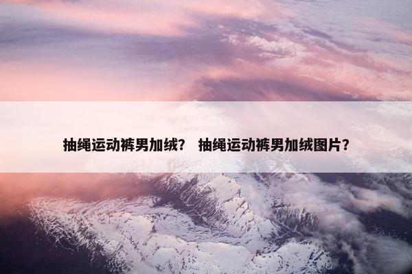 抽绳运动裤男加绒？ 抽绳运动裤男加绒图片？