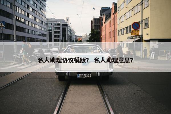 私人助理协议模版？ 私人助理意思？