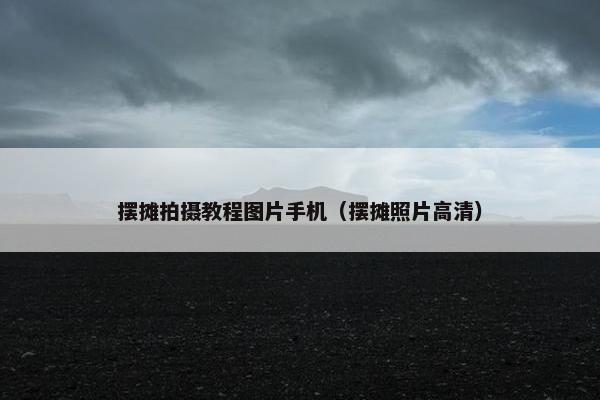 摆摊拍摄教程图片手机（摆摊照片高清）