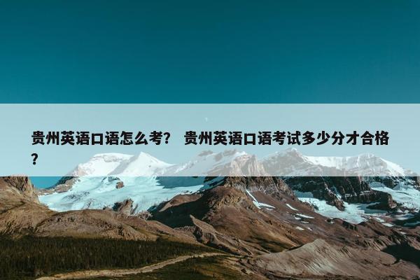 贵州英语口语怎么考？ 贵州英语口语考试多少分才合格？