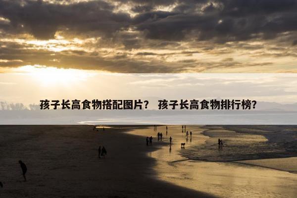 孩子长高食物搭配图片？ 孩子长高食物排行榜？