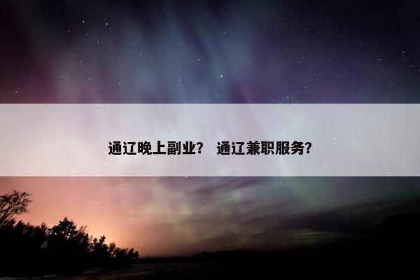 通辽晚上副业？ 通辽兼职服务？