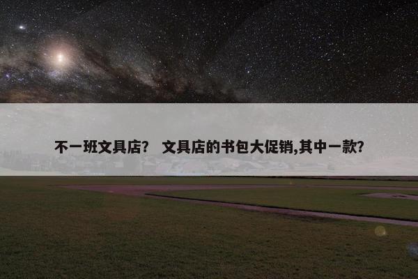 不一班文具店？ 文具店的书包大促销,其中一款？