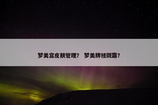 梦美宫皮肤管理？ 梦美牌祛斑霜？
