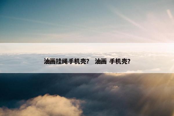 油画挂绳手机壳？ 油画 手机壳？