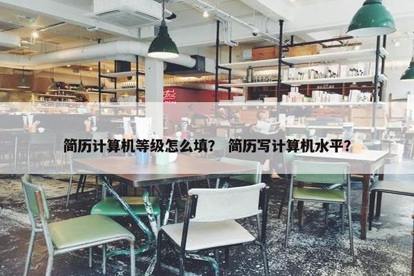 简历计算机等级怎么填？ 简历写计算机水平？