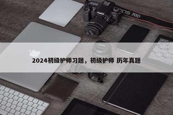 2024初级护师习题，初级护师 历年真题