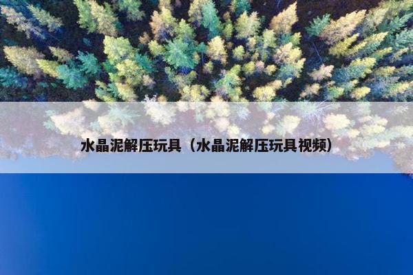 水晶泥解压玩具（水晶泥解压玩具视频）