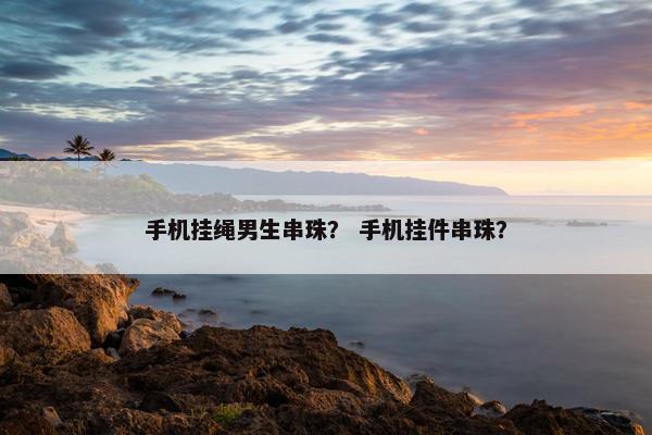 手机挂绳男生串珠？ 手机挂件串珠？