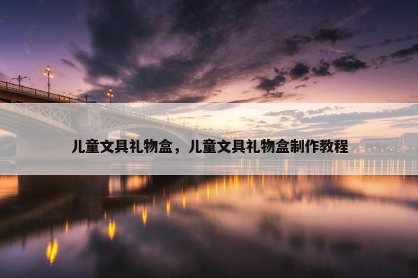 儿童文具礼物盒，儿童文具礼物盒制作教程