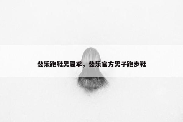 斐乐跑鞋男夏季，斐乐官方男子跑步鞋