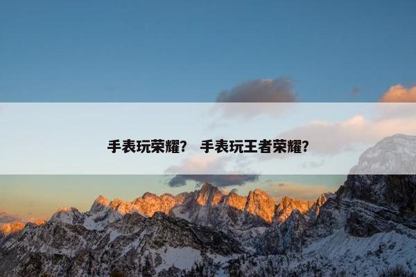 手表玩荣耀？ 手表玩王者荣耀？