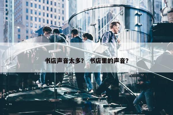 书店声音太多？ 书店里的声音？