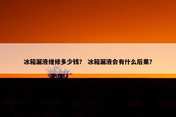 冰箱漏液维修多少钱？ 冰箱漏液会有什么后果？