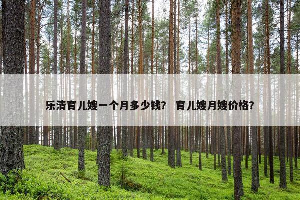 乐清育儿嫂一个月多少钱？ 育儿嫂月嫂价格？