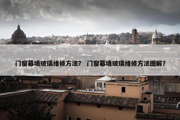门窗幕墙玻璃维修方法？ 门窗幕墙玻璃维修方法图解？