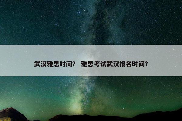 武汉雅思时间？ 雅思考试武汉报名时间？