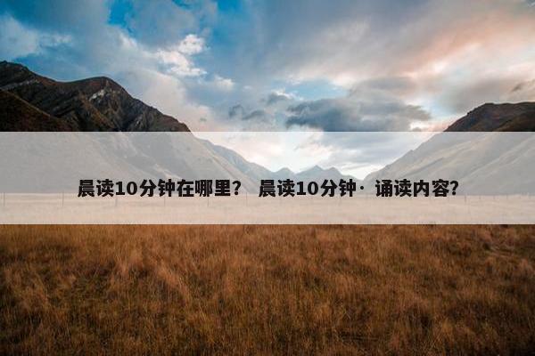 晨读10分钟在哪里？ 晨读10分钟· 诵读内容？