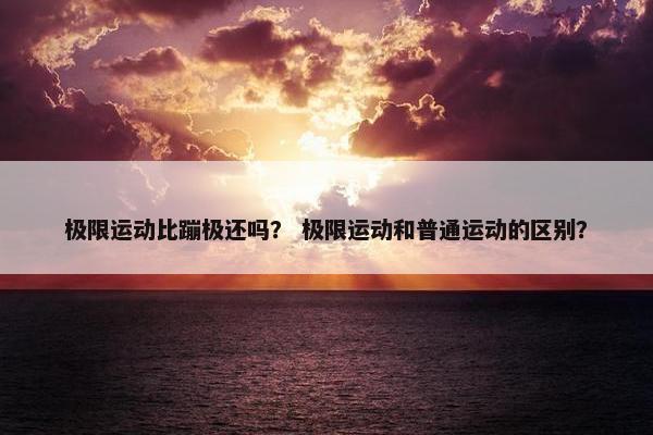 极限运动比蹦极还吗？ 极限运动和普通运动的区别？