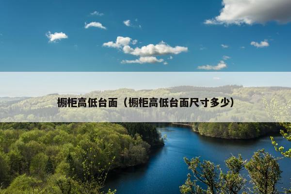 橱柜高低台面（橱柜高低台面尺寸多少）