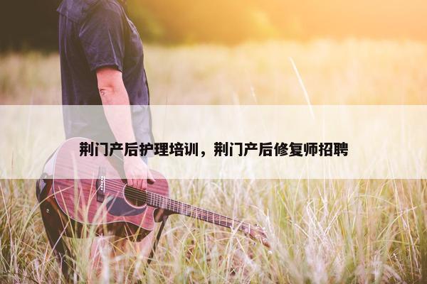 荆门产后护理培训，荆门产后修复师招聘