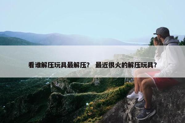 看谁解压玩具最解压？ 最近很火的解压玩具？