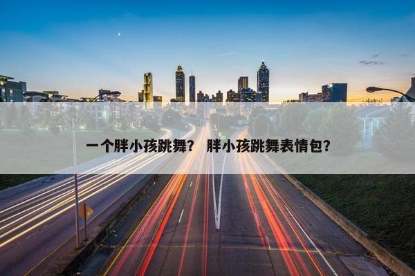 一个胖小孩跳舞？ 胖小孩跳舞表情包？