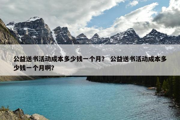 公益送书活动成本多少钱一个月？ 公益送书活动成本多少钱一个月啊？