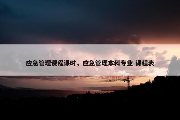 应急管理课程课时，应急管理本科专业 课程表