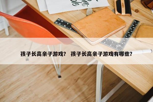 孩子长高亲子游戏？ 孩子长高亲子游戏有哪些？