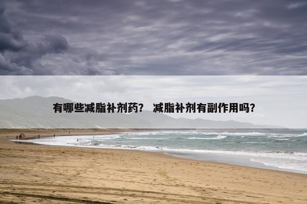 有哪些减脂补剂药？ 减脂补剂有副作用吗？