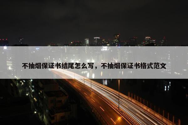 不抽烟保证书结尾怎么写，不抽烟保证书格式范文