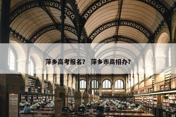 萍乡高考报名？ 萍乡市高招办？