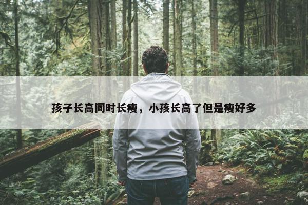 孩子长高同时长瘦，小孩长高了但是瘦好多