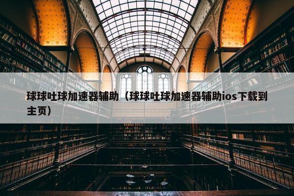 球球吐球加速器辅助（球球吐球加速器辅助ios下载到主页）