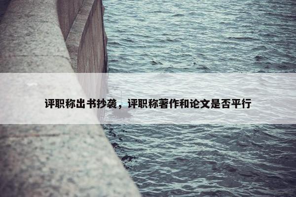 评职称出书抄袭，评职称著作和论文是否平行