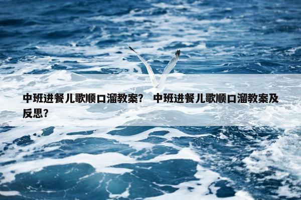 中班进餐儿歌顺口溜教案？ 中班进餐儿歌顺口溜教案及反思？