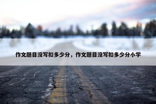 作文题目没写扣多少分，作文题目没写扣多少分小学