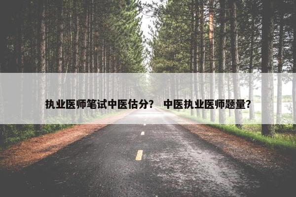 执业医师笔试中医估分？ 中医执业医师题量？