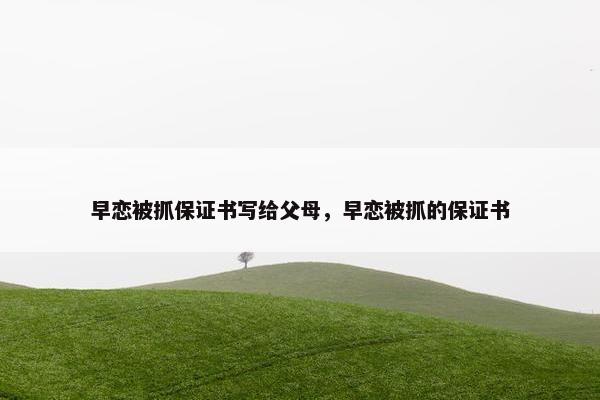 早恋被抓保证书写给父母，早恋被抓的保证书