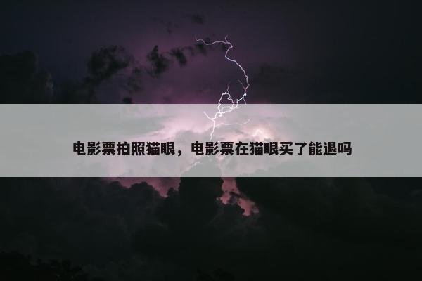 电影票拍照猫眼，电影票在猫眼买了能退吗