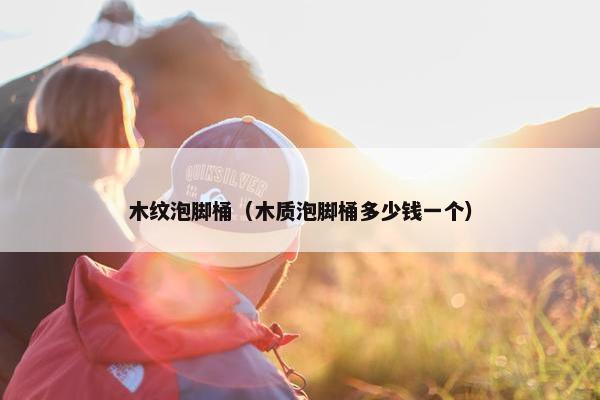 木纹泡脚桶（木质泡脚桶多少钱一个）
